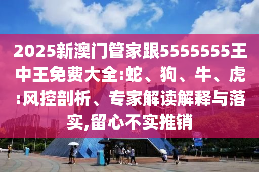2025新澳門管家跟5555555王中王免費大全:蛇、狗、牛、虎:風控剖析、專家解讀解釋與落實,留心不實推銷